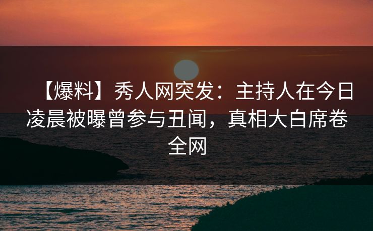 【爆料】秀人网突发:主持人在今日凌晨被曝曾参与丑闻,真相大白席卷全网