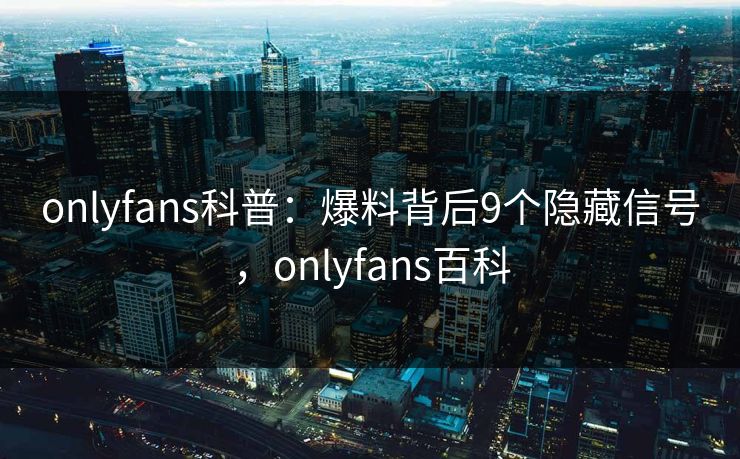 onlyfans科普:爆料背后9个隐藏信号,onlyfans百科